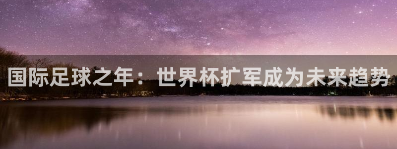 世预赛免费直播入口:国际足球之年:世界杯扩军成为未来趋势